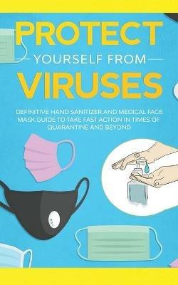 Protect Yourself from Viruses: Definitive Hand Sanitizer and Medical Face Mask Guide to Take Fast Action in Times of Quarantine and Beyond - Nina Webster - cover