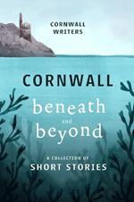 Cornwall Beneath and Beyond: A Collection of Short Stories