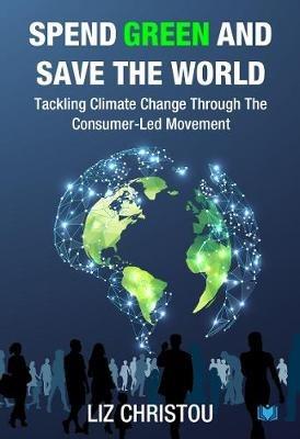 Spend Green and Save The World: Tackling Climate Change Through The Consumer-Led Movement - Liz Christou - cover