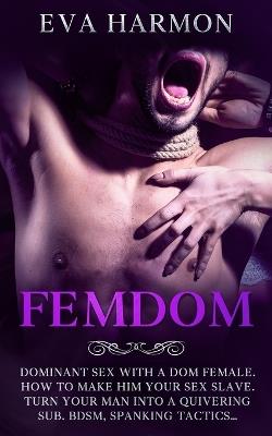 Femdom: Dominant Sex With a Dom Female. How to Make Him Your Sex Slave. Turn Your Man Into a Quivering Sub. BDSM, Spanking Tactics... - Eva Harmon - cover