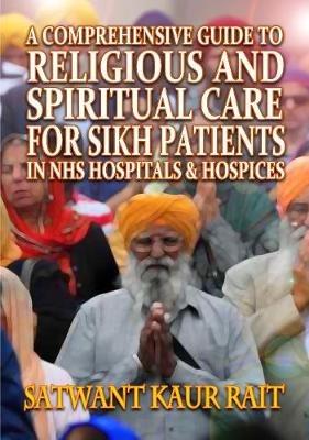 A Comprehensive Guide to Religious and Spiritual Care for Sikh Patients in NHS Hospitals and Hospices - Satwant Kaur Rait - cover