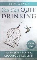 You Can Quit Drinking... and Enjoy a Happy, Alcohol-Free Life!: Book 1