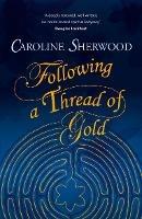 Following a Thread of Gold: The 'deeply textured, well written, no-holds-barred' account of a spiritual journey - Caroline Sherwood - cover