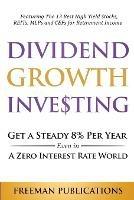 Dividend Growth Investing: Get A Steady 8% Per Year Even In A Zero Interest Rate World: Featuring The 13 Best High Yield Stocks, REITs, MLPs And CEFs For Retirement Income