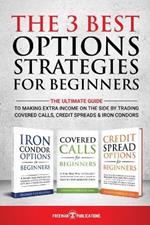 The 3 Best Options Strategies For Beginners: The Ultimate Guide To Making Extra Income On The Side By Trading Covered Calls, Credit Spreads & Iron Condors