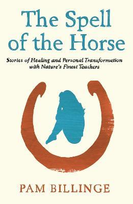 The Spell of the Horse: Stories of Healing and Personal Transformation with Nature's Finest Teachers - Pam Billinge - cover