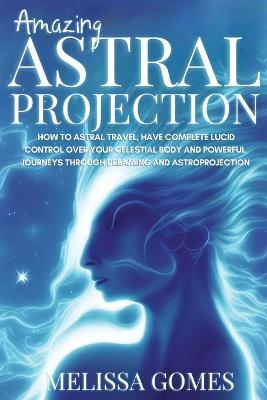 Amazing Astral Projection: How To Astral Travel, Have Complete Lucid Control  Over Your Celestial Body And Powerful Journeys Through Dreaming and  Astroprojection - Melissa Gomes - Libro in lingua inglese - Melissa Gomes -  | IBS