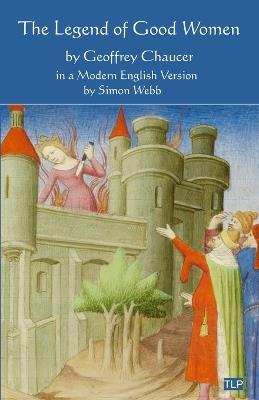 The Legend of Good Women: In a Modern English Version by Simon Webb - Simon Webb,Geoffrey Chaucer - cover