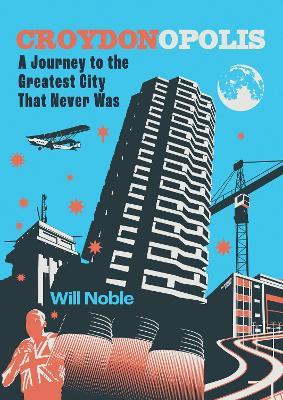 Croydonopolis: A Journey to the Greatest City That Never Was - Will Noble - cover