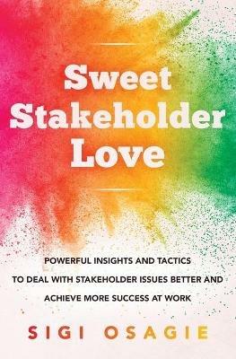 Sweet Stakeholder Love: Powerful Insights and Tactics to Deal with Stakeholder Issues Better and Achieve More Success at Work - Sigi Osagie - cover