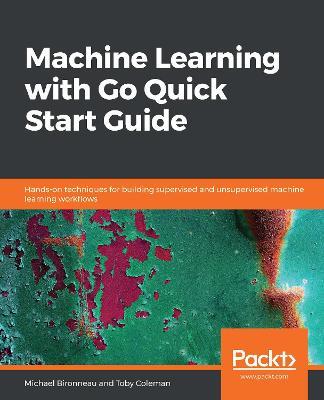 Machine Learning with Go Quick Start Guide: Hands-on techniques for building supervised and unsupervised machine learning workflows - Michael Bironneau,Toby Coleman - cover