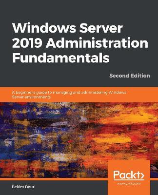 Windows Server 2019 Administration Fundamentals: A beginner's guide to managing and administering Windows Server environments, 2nd Edition - Bekim Dauti - cover