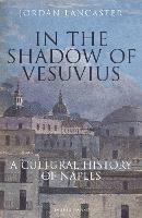 In the Shadow of Vesuvius: A Cultural History of Naples - Jordan Lancaster - cover