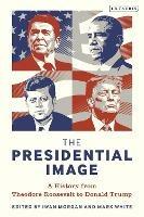 The Presidential Image: A History from Theodore Roosevelt to Donald Trump - cover