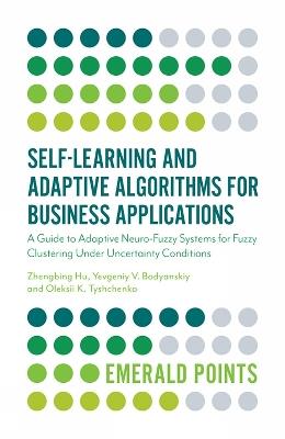 Self-Learning and Adaptive Algorithms for Business Applications: A Guide to Adaptive Neuro-Fuzzy Systems for Fuzzy Clustering Under Uncertainty Conditions - Zhengbing Hu,Yevgeniy V. Bodyanskiy,Oleksii Tyshchenko - cover