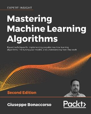 Mastering Machine Learning Algorithms: Expert techniques for implementing popular machine learning algorithms, fine-tuning your models, and understanding how they work, 2nd Edition - Giuseppe Bonaccorso - cover