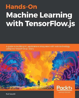 Hands-On Machine Learning with TensorFlow.js: A guide to building ML applications integrated with web technology using the TensorFlow.js library - Kai Sasaki - cover