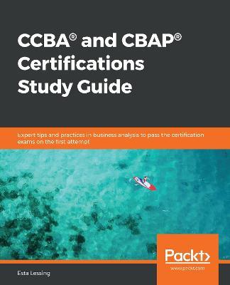 CCBA (R) and CBAP (R) Certifications Study Guide: Expert tips and practices in business analysis to pass the certification exams on the first attempt - Esta Lessing - cover
