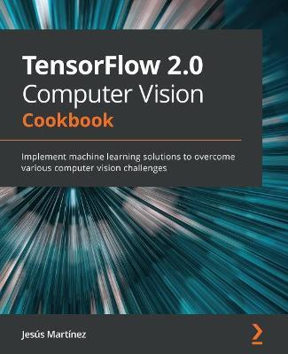 TensorFlow 2.0 Computer Vision Cookbook: Implement machine learning solutions to overcome various computer vision challenges - Jesus Martinez - cover