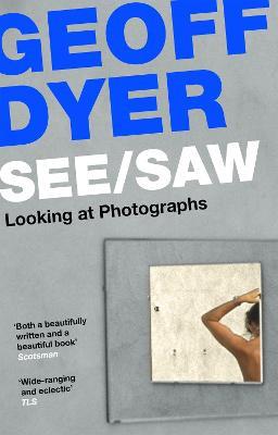 See/Saw: Looking at Photographs - Geoff Dyer - cover