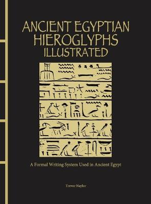 Ancient Egyptian Hieroglyphs Illustrated: A Formal Writing System Used in Ancient Egypt - Trevor Naylor - cover