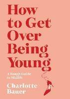 How to Get Over Being Young: A Rough Guide to Midlife