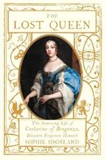 The Lost Queen: The Surprising Life of Catherine of Braganza, Britain’s Forgotten Monarch