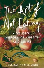 The Art of Not Eating: A Doubtful History of Appetite and Desire