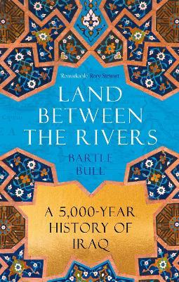 Land Between the Rivers: A 5000-Year History of Iraq - Bartle Bull - cover