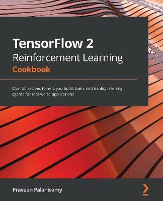 TensorFlow 2 Reinforcement Learning Cookbook: Over 50 recipes to help you build, train, and deploy learning agents for real-world applications - Praveen Palanisamy - cover