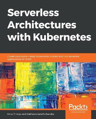 Serverless Architectures with Kubernetes: Create production-ready Kubernetes clusters and run serverless applications on them - Onur Yilmaz,Sathsara Sarathchandra - cover