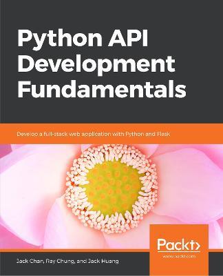 Python API Development Fundamentals: Develop a full-stack web application with Python and Flask - Jack Chan,Ray Chung,Jack Huang - cover