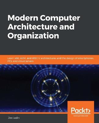 Modern Computer Architecture and Organization: Learn x86, ARM, and RISC-V architectures and the design of smartphones, PCs, and cloud servers - Jim Ledin - cover