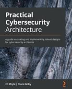 Practical Cybersecurity Architecture: A guide to creating and implementing robust designs for cybersecurity architects