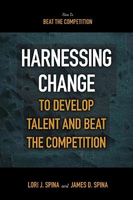 Harnessing Change to Develop Talent and Beat the Competition - James D. Spina,Lori J. Spina - cover