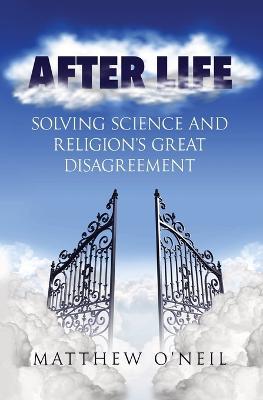 After Life: Solving Science and Religion's Great Disagreement - Matthew O'Neil - cover