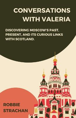 Conversations With Valeria: Discovering Moscow's Past, Present, and it's Curious Links With Scotland - Robbie Strachan - cover
