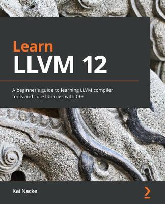 Learn LLVM 12: A beginner's guide to learning LLVM compiler tools and core libraries with C++ - Kai Nacke - cover