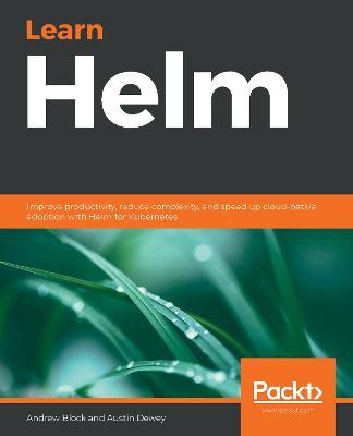 Learn Helm: Improve productivity, reduce complexity, and speed up cloud-native adoption with Helm for Kubernetes - Andrew Block,Austin Dewey - cover