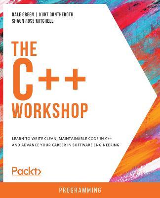 The The C++ Workshop: Learn to write clean, maintainable code in C++ and advance your career in software engineering - Dale Green,Kurt Guntheroth,Shaun Ross Mitchell - cover