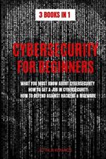 Cybersecurity for Beginners: What You Must Know about Cybersecurity, How to Get a Job in Cybersecurity, How to Defend Against Hackers & Malware