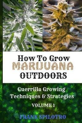 How to Grow Marijuana Outdoors: Guerrilla Growing Techniques & Strategies - Frank Spilotro - cover