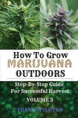 How to Grow Marijuana Outdoors: Step-By-Step Guide for Successful Harvest - Frank Spilotro - cover
