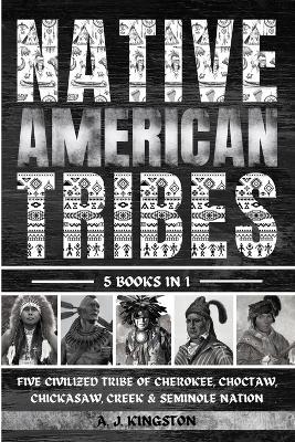 Native American Tribes: Five Civilized Tribes Of Cherokee, Choctaw, Chickasaw, Creek & Seminole Nation - A J Kingston - cover