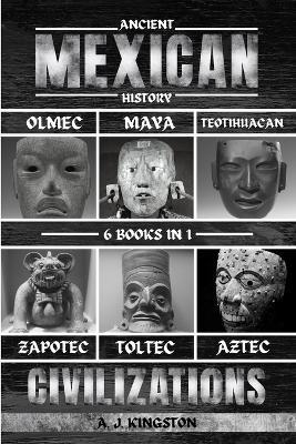 Ancient Mexican History: Olmec, Maya, Teotihuacan, Zapotec, Toltec, & Aztec Civilizations - A J Kingston - cover