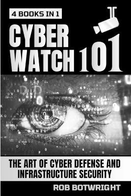 Cyberwatch 101: The Art Of Cyber Defense And Infrastructure Security - Rob Botwright - cover