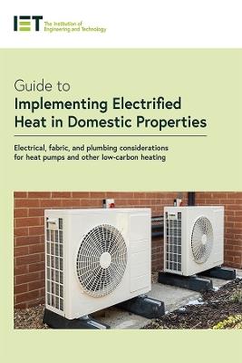 Guide to Implementing Electrified Heat in Domestic Properties: Electrical, fabric, and plumbing considerations for heat pumps and other low-carbon heating - The Institution of Engineering and Technology - cover