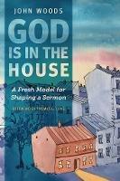 God Is in the House: A Fresh Model for Shaping a Sermon - John Woods - cover