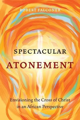 Spectacular Atonement: Envisioning the Cross of Christ in an African Perspective - Robert Falconer - cover