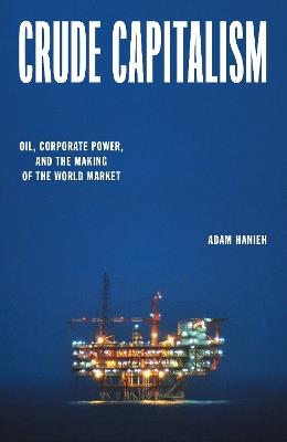 Crude Capitalism: Oil, Corporate Power, and the Making of the World Market - Adam Hanieh - cover